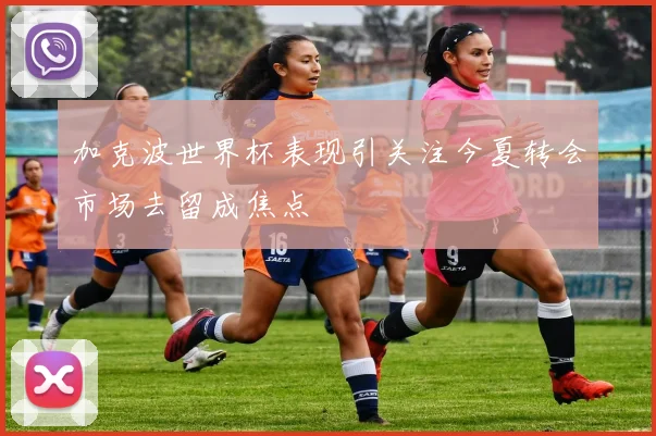 加克波世界杯表现引关注今夏转会市场去留成焦点