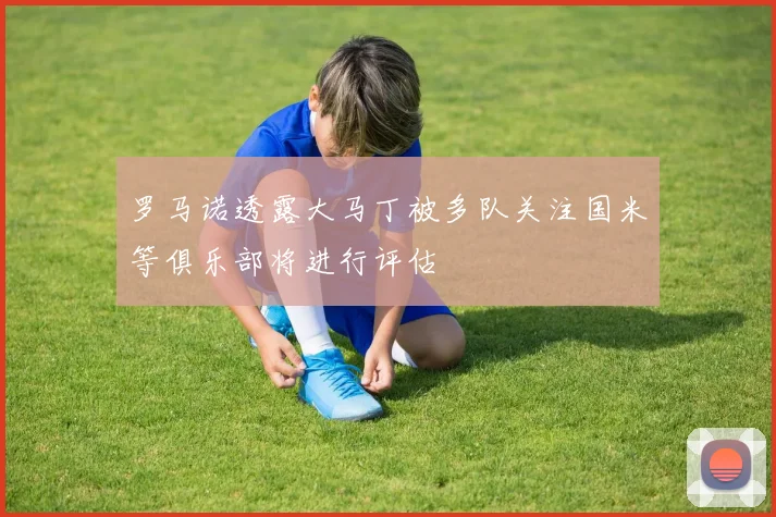 罗马诺透露大马丁被多队关注国米等俱乐部将进行评估