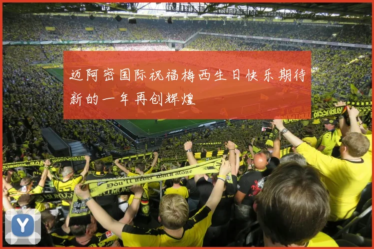 迈阿密国际祝福梅西生日快乐期待新的一年再创辉煌