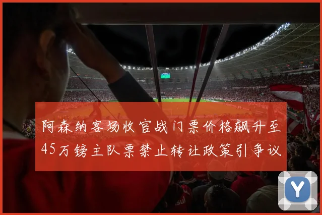 阿森纳客场收官战门票价格飙升至45万镑主队票禁止转让政策引争议