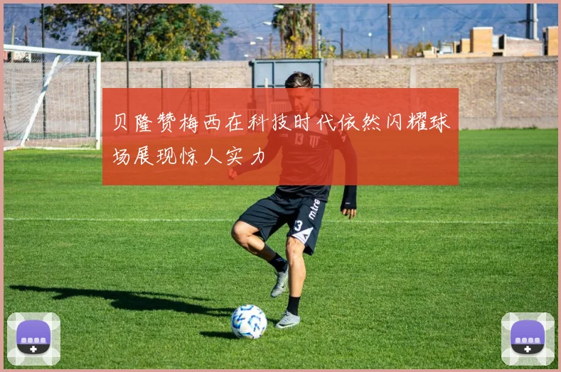 贝隆赞梅西在科技时代依然闪耀球场展现惊人实力