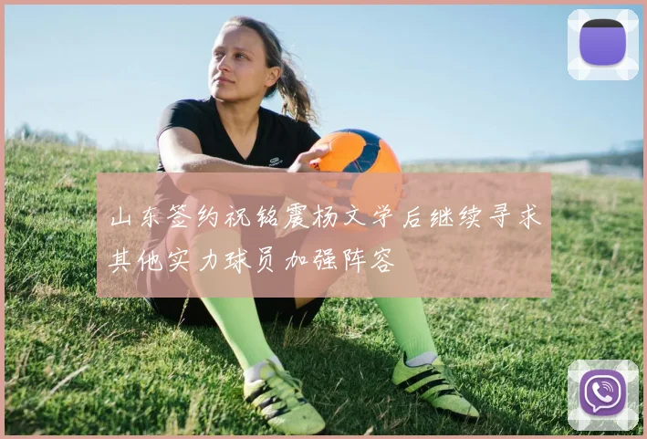 山东签约祝铭震杨文学后继续寻求其他实力球员加强阵容