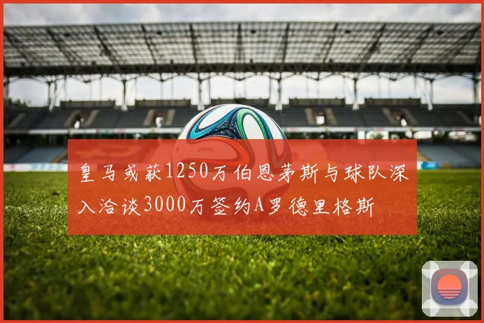 皇马或获1250万伯恩茅斯与球队深入洽谈3000万签约A罗德里格斯