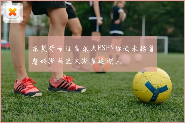 东契奇专注高尔夫ESPN称尚未招募詹姆斯或里夫斯重返湖人
