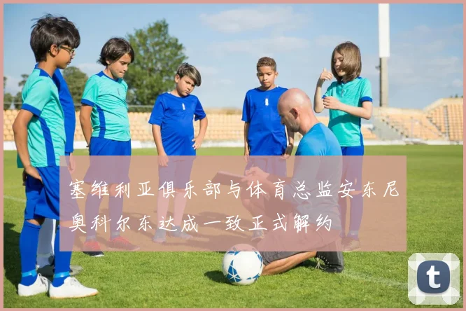 塞维利亚俱乐部与体育总监安东尼奥科尔东达成一致正式解约