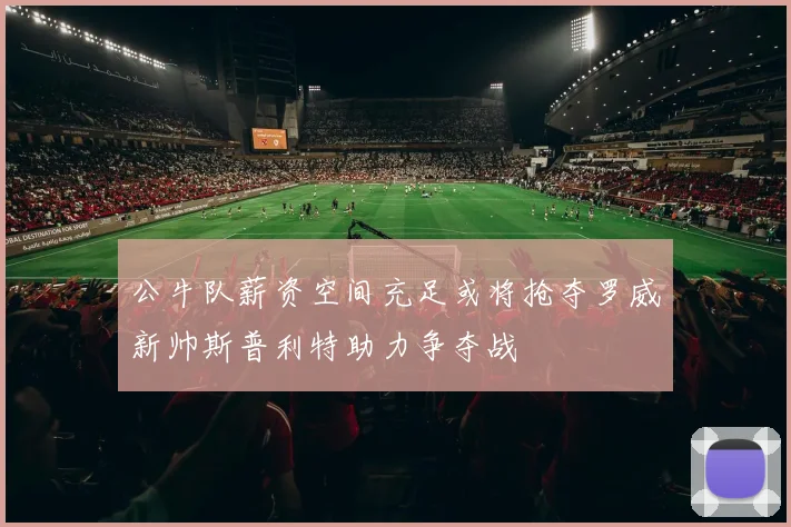 公牛队薪资空间充足或将抢夺罗威新帅斯普利特助力争夺战