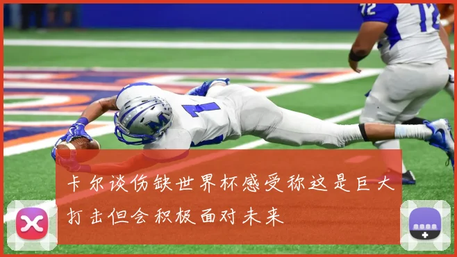卡尔谈伤缺世界杯感受称这是巨大打击但会积极面对未来