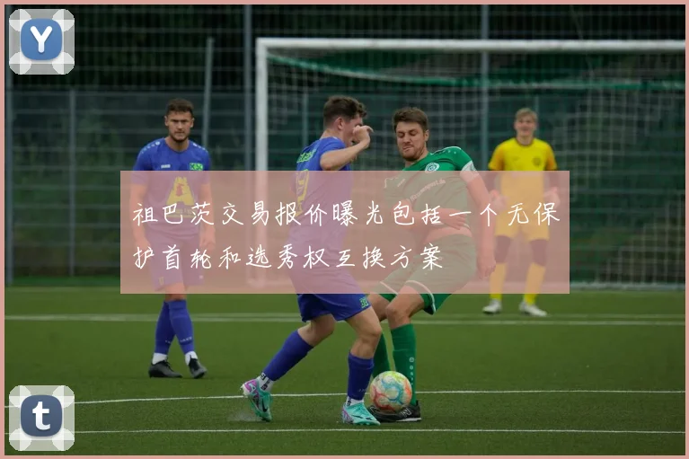 祖巴茨交易报价曝光包括一个无保护首轮和选秀权互换方案