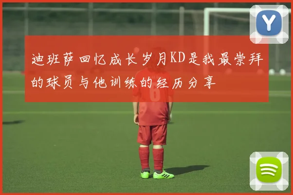 迪班萨回忆成长岁月KD是我最崇拜的球员与他训练的经历分享