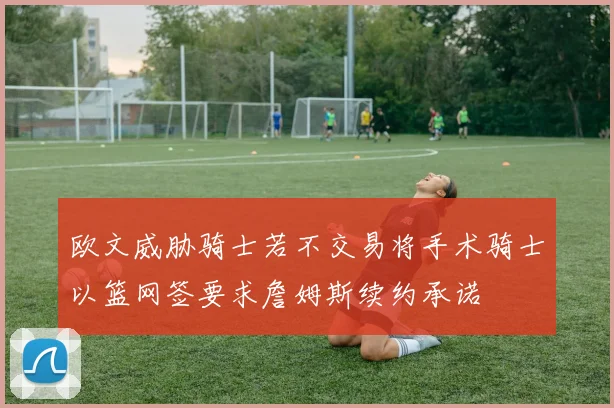 欧文威胁骑士若不交易将手术骑士以篮网签要求詹姆斯续约承诺
