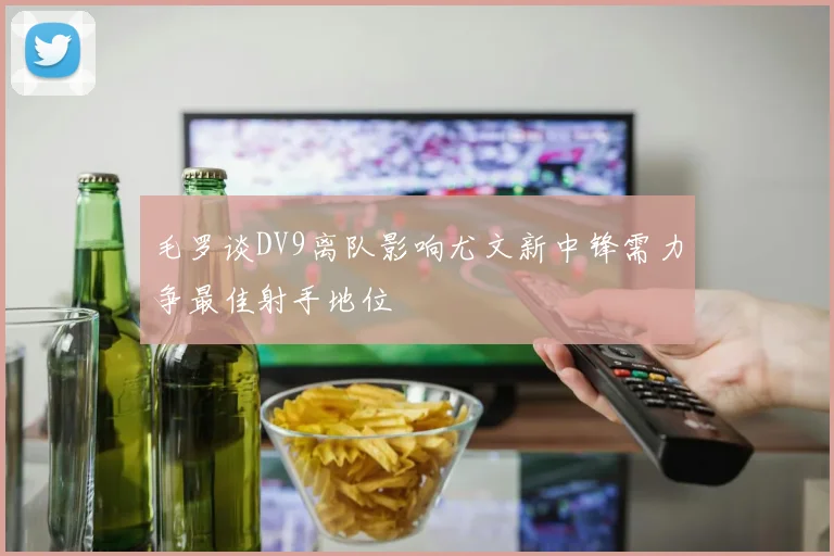 毛罗谈DV9离队影响尤文新中锋需力争最佳射手地位