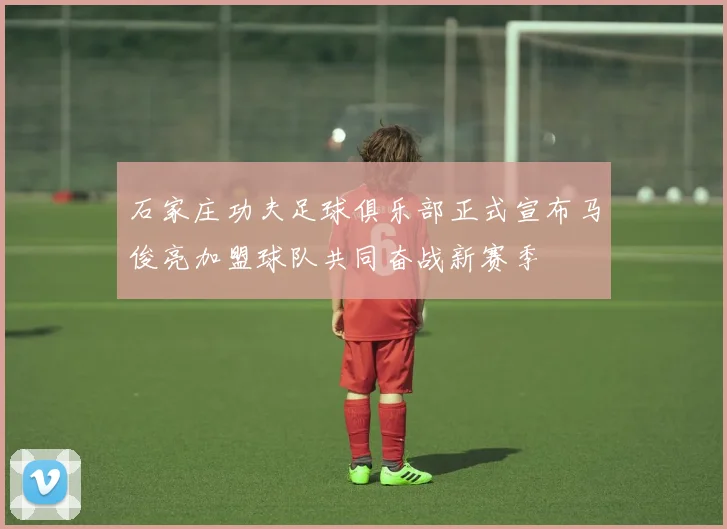 石家庄功夫足球俱乐部正式宣布马俊亮加盟球队共同奋战新赛季
