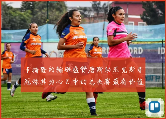 卡梅隆约翰逊盛赞唐斯助尼克斯夺冠称其为心目中的总决赛最有价值球员