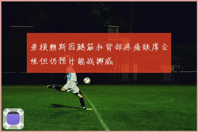劳模赖斯因腿筋和背部疼痛缺席合练但仍预计能战挪威