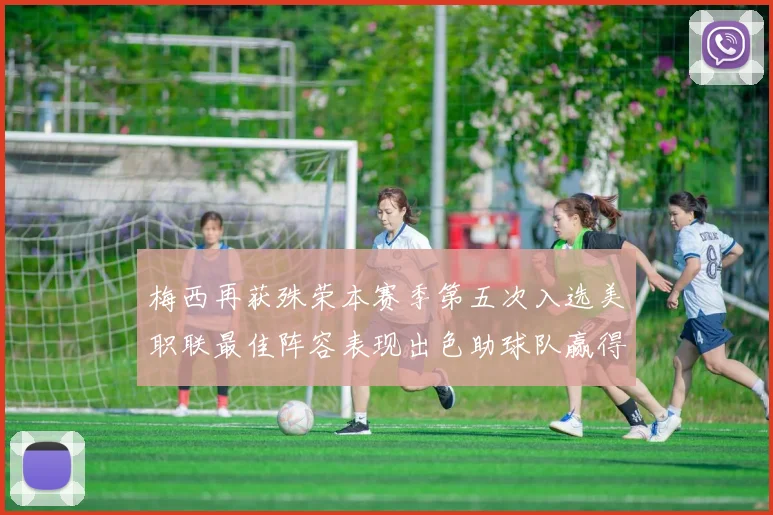 梅西再获殊荣本赛季第五次入选美职联最佳阵容表现出色助球队赢得胜利