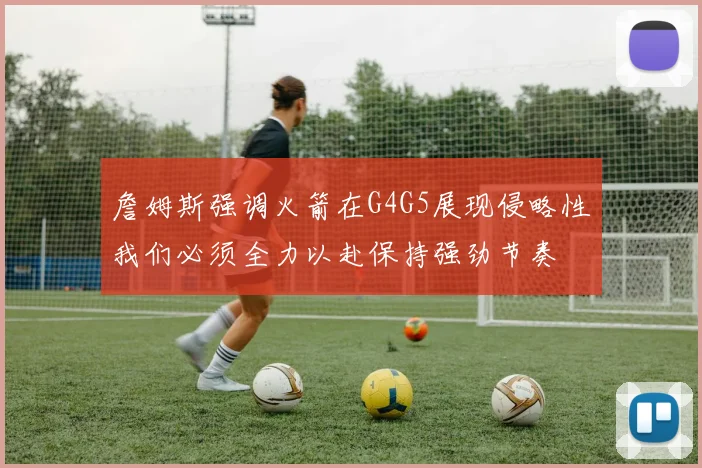 詹姆斯强调火箭在G4G5展现侵略性我们必须全力以赴保持强劲节奏