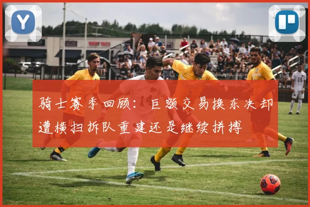 骑士赛季回顾：巨额交易换东决却遭横扫拆队重建还是继续拼搏