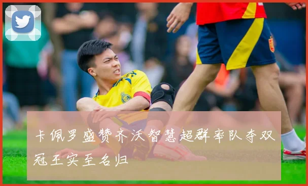 卡佩罗盛赞齐沃智慧超群率队夺双冠王实至名归