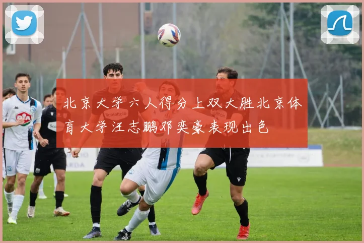 北京大学六人得分上双大胜北京体育大学汪志鹏邓奕豪表现出色