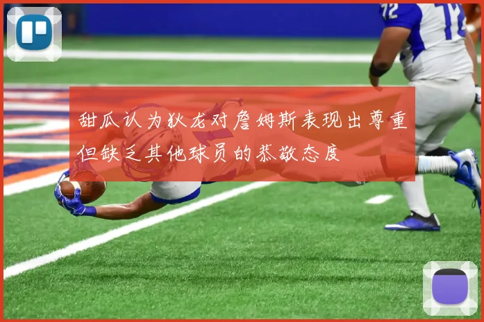 甜瓜认为狄龙对詹姆斯表现出尊重但缺乏其他球员的恭敬态度