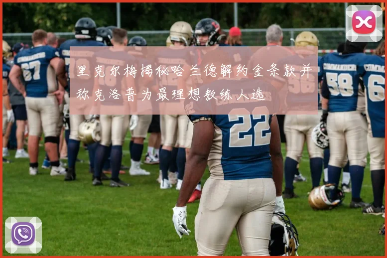 里克尔梅揭秘哈兰德解约金条款并称克洛普为最理想教练人选