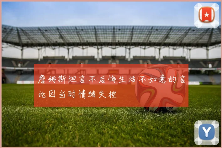 詹姆斯坦言不后悔生活不如意的言论因当时情绪失控