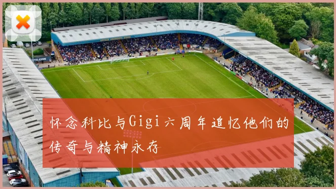 怀念科比与Gigi六周年追忆他们的传奇与精神永存