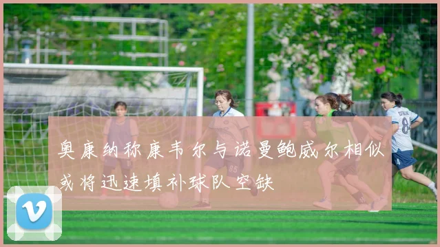 奥康纳称康韦尔与诺曼鲍威尔相似或将迅速填补球队空缺