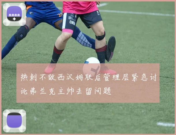 热刺不敌西汉姆联后管理层紧急讨论弗兰克主帅去留问题