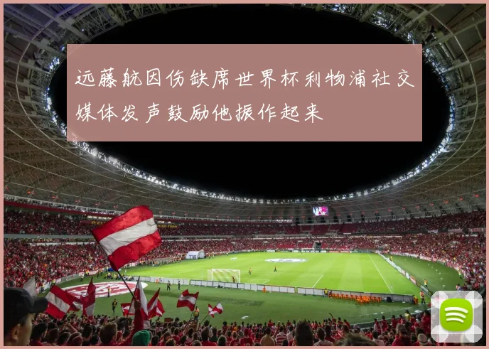 远藤航因伤缺席世界杯利物浦社交媒体发声鼓励他振作起来