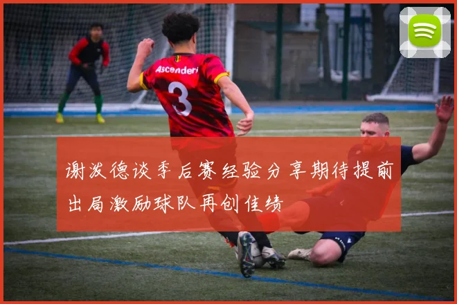 谢泼德谈季后赛经验分享期待提前出局激励球队再创佳绩