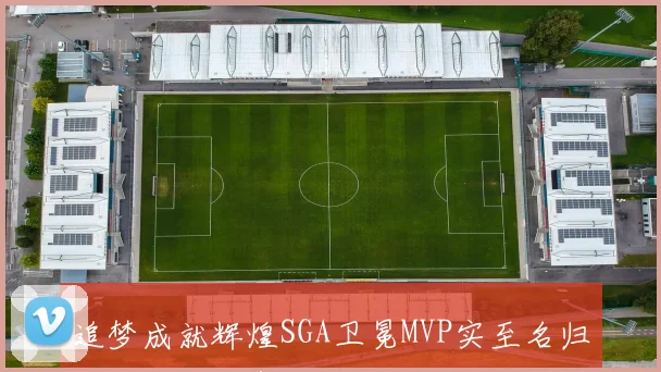 追梦成就辉煌SGA卫冕MVP实至名归文班亚马虽有后劲却稍显迟缓