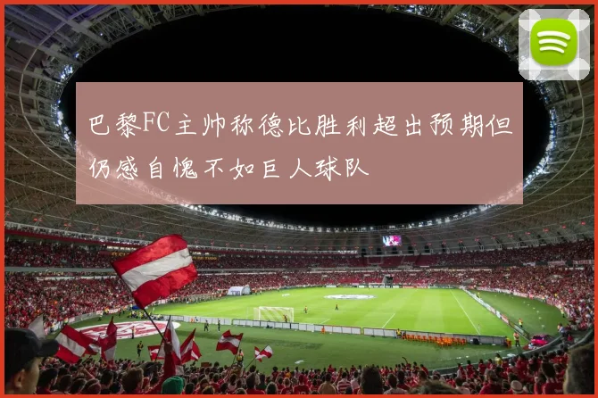 巴黎FC主帅称德比胜利超出预期但仍感自愧不如巨人球队