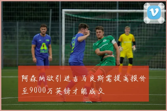 阿森纳欲引进吉马良斯需提高报价至9000万英镑才能成交