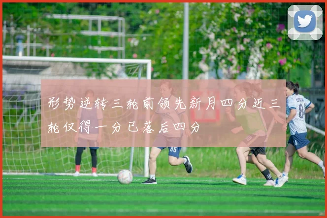 形势逆转三轮前领先新月四分近三轮仅得一分已落后四分