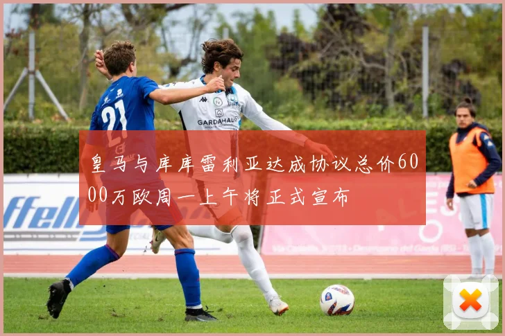 皇马与库库雷利亚达成协议总价6000万欧周一上午将正式宣布