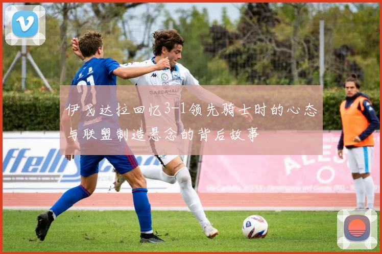 伊戈达拉回忆3-1领先骑士时的心态与联盟制造悬念的背后故事