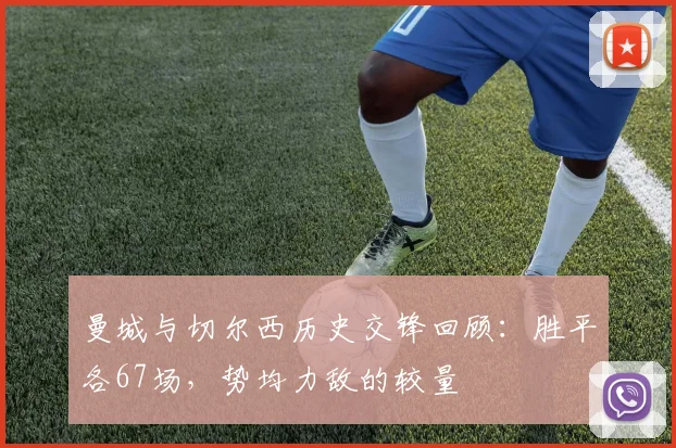 曼城与切尔西历史交锋回顾：胜平各67场，势均力敌的较量
